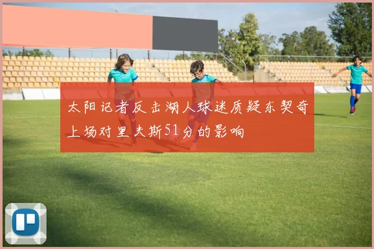 太阳记者反击湖人球迷质疑东契奇上场对里夫斯51分的影响