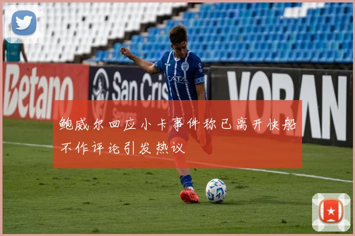 鲍威尔回应小卡事件称已离开快船不作评论引发热议