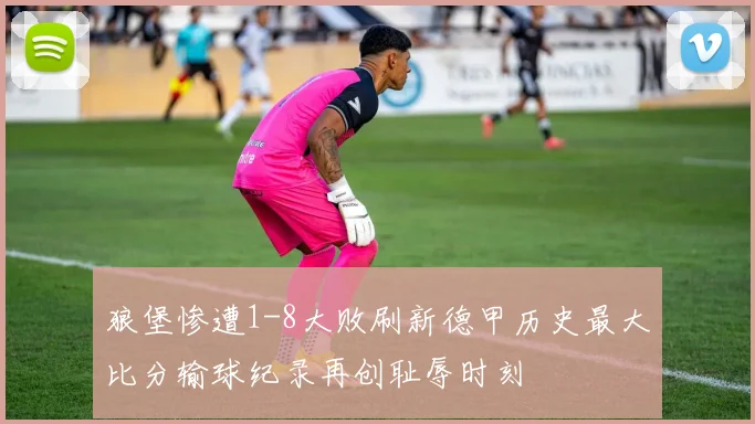 狼堡惨遭1-8大败刷新德甲历史最大比分输球纪录再创耻辱时刻