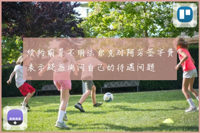 续约前景不明法尔克对阿芳签字费表示疑惑询问自己的待遇问题