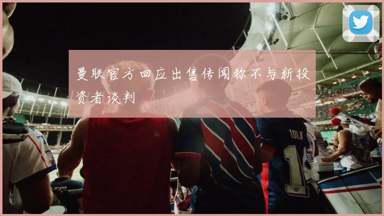 曼联官方回应出售传闻称不与新投资者谈判