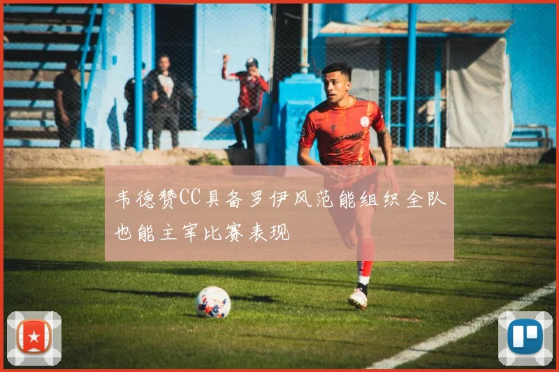 韦德赞CC具备罗伊风范能组织全队也能主宰比赛表现