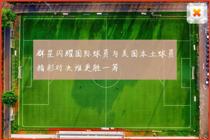 群星闪耀国际球员与美国本土球员精彩对决谁更胜一筹
