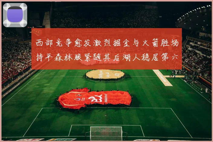 西部竞争愈发激烈掘金与火箭胜场持平森林狼紧随其后湖人稳居第六