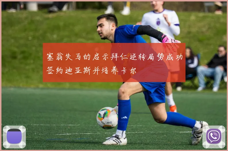 塞翁失马的启示拜仁逆转局势成功签约迪亚斯并培养卡尔