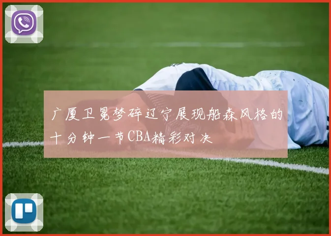 广厦卫冕梦碎辽宁展现船森风格的十分钟一节CBA精彩对决
