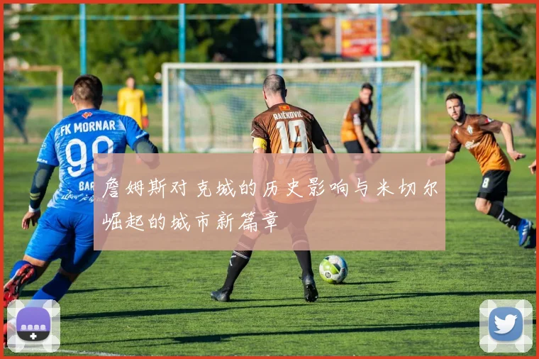 詹姆斯对克城的历史影响与米切尔崛起的城市新篇章