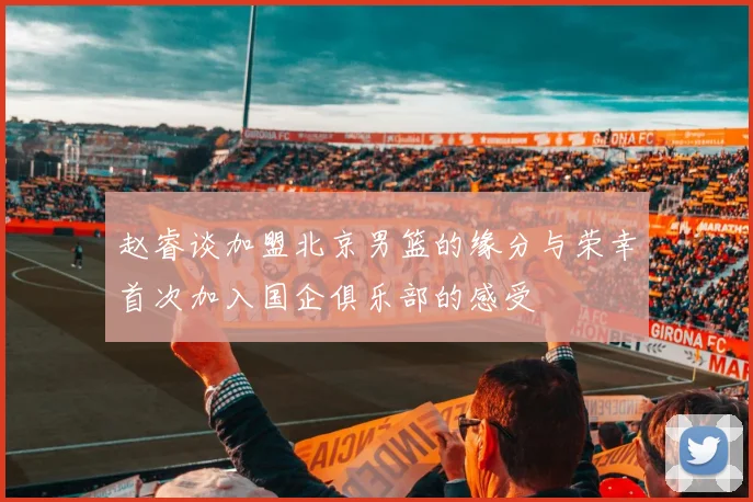 赵睿谈加盟北京男篮的缘分与荣幸首次加入国企俱乐部的感受