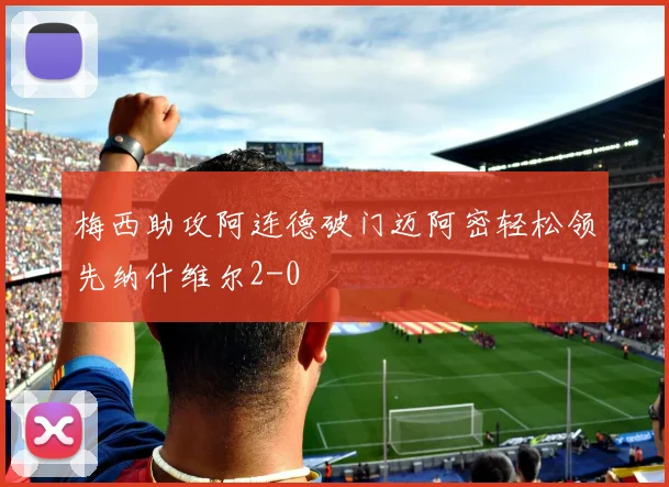 梅西助攻阿连德破门迈阿密轻松领先纳什维尔2-0