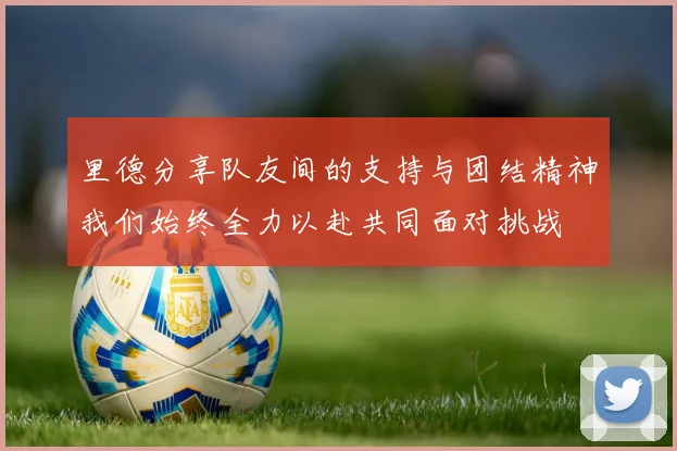 里德分享队友间的支持与团结精神我们始终全力以赴共同面对挑战