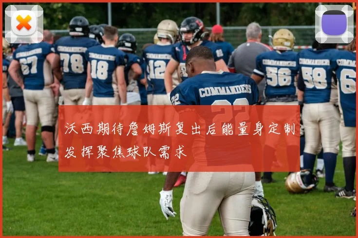 沃西期待詹姆斯复出后能量身定制发挥聚焦球队需求