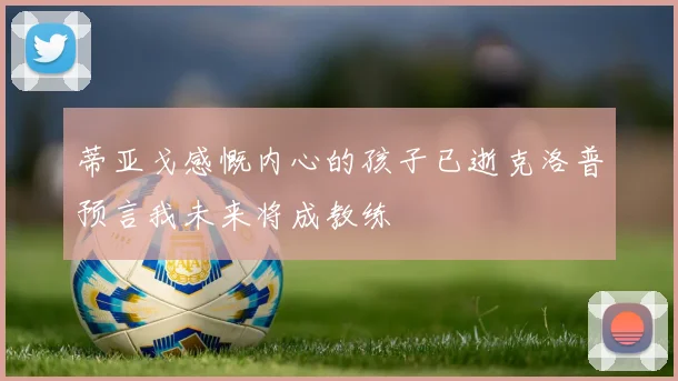 蒂亚戈感慨内心的孩子已逝克洛普预言我未来将成教练