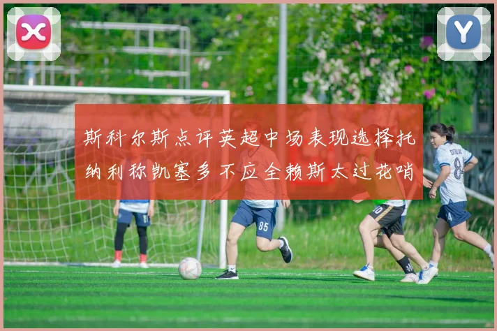 斯科尔斯点评英超中场表现选择托纳利称凯塞多不应全赖斯太过花哨