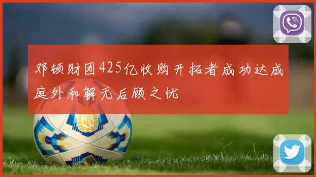 邓顿财团425亿收购开拓者成功达成庭外和解无后顾之忧