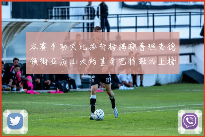 本赛季助失比排行榜揭晓普理查德领衔亚历山大约基奇巴特勒均上榜