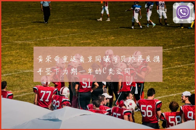 黄荣奇重返南京同曦与贝帅再度携手签下为期一年的C类合同
