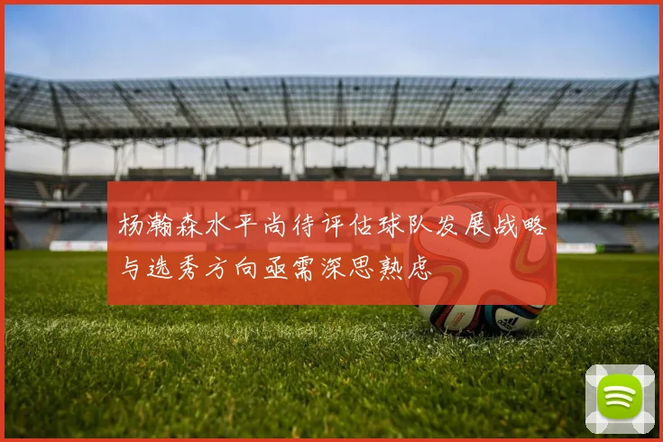 杨瀚森水平尚待评估球队发展战略与选秀方向亟需深思熟虑