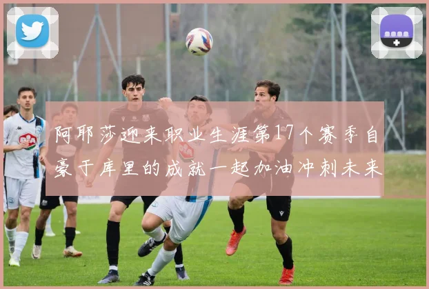 阿耶莎迎来职业生涯第17个赛季自豪于库里的成就一起加油冲刺未来