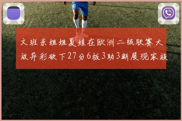 文班亲姐姐夏娃在欧洲二级联赛大放异彩砍下27分6板3助3断展现家族基因实力