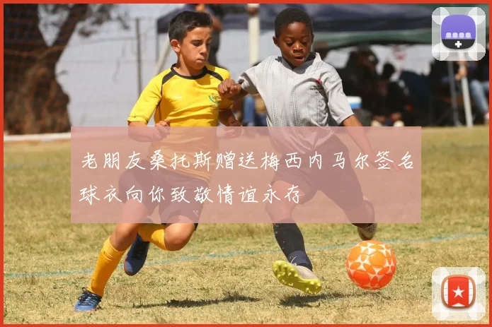 老朋友桑托斯赠送梅西内马尔签名球衣向你致敬情谊永存