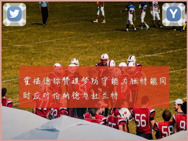 霍福德称赞追梦防守能力独特能同时应对伦纳德与杜兰特
