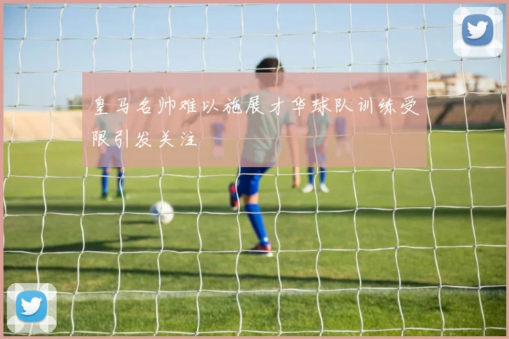 皇马名帅难以施展才华球队训练受限引发关注