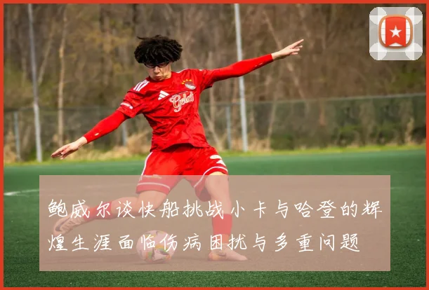鲍威尔谈快船挑战小卡与哈登的辉煌生涯面临伤病困扰与多重问题