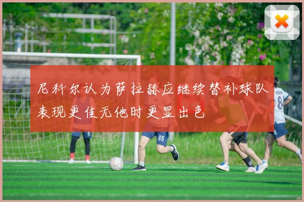 尼科尔认为萨拉赫应继续替补球队表现更佳无他时更显出色