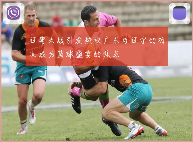 辽粤大战引发热议广东与辽宁的对决成为篮球盛宴的焦点