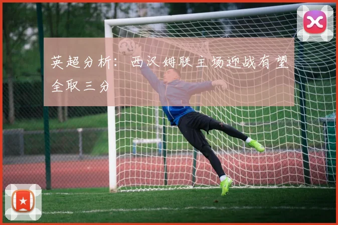 英超分析：西汉姆联主场迎战有望全取三分