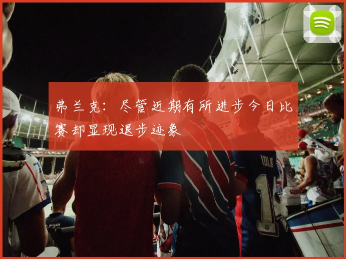 弗兰克：尽管近期有所进步今日比赛却显现退步迹象