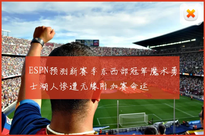 ESPN预测新赛季东西部冠军魔术勇士湖人惨遭无缘附加赛命运